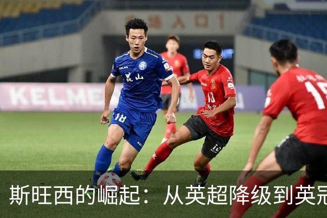 斯旺西的崛起：从英超降级到英冠领跑背后的故事