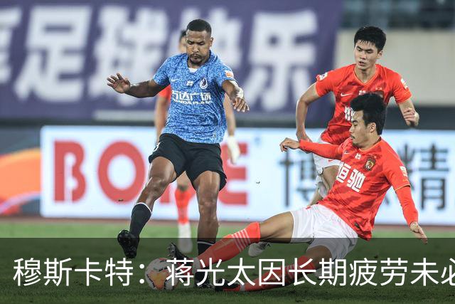 穆斯卡特：蒋光太因长期疲劳未必出战 亚冠对手更强我们将坚持风格